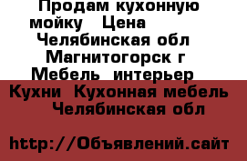 Продам кухонную мойку › Цена ­ 1 000 - Челябинская обл., Магнитогорск г. Мебель, интерьер » Кухни. Кухонная мебель   . Челябинская обл.